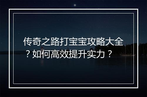 传奇之路打宝宝攻略大全？如何高效提升实力？