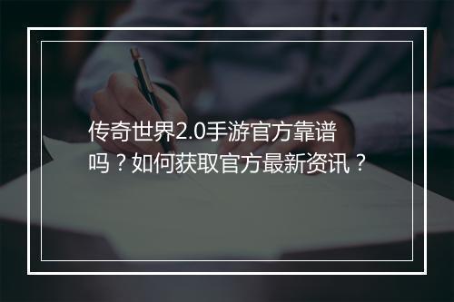 传奇世界2.0手游官方靠谱吗？如何获取官方最新资讯？