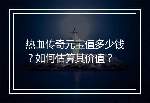热血传奇元宝值多少钱？如何估算其价值？