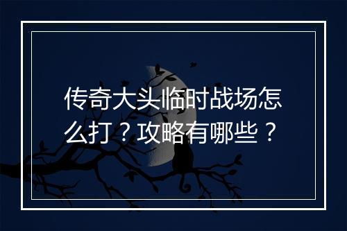 传奇大头临时战场怎么打？攻略有哪些？