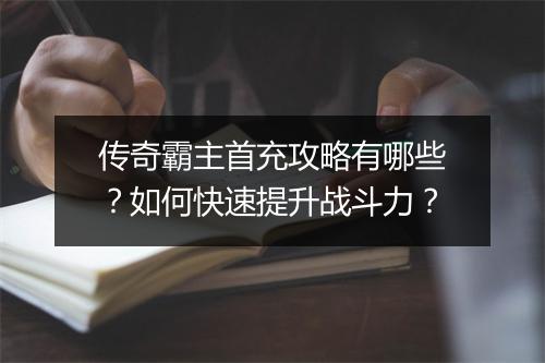 传奇霸主首充攻略有哪些？如何快速提升战斗力？