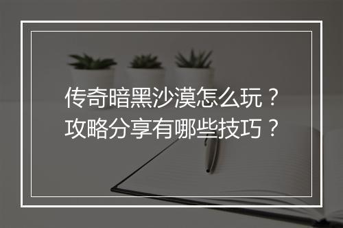 传奇暗黑沙漠怎么玩？攻略分享有哪些技巧？