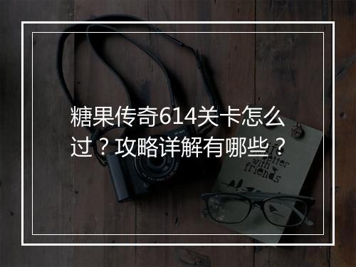 糖果传奇614关卡怎么过？攻略详解有哪些？