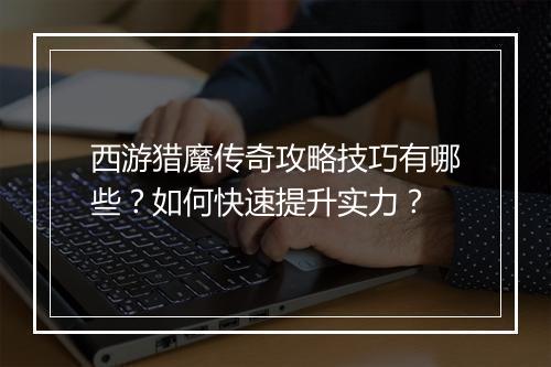 西游猎魔传奇攻略技巧有哪些？如何快速提升实力？