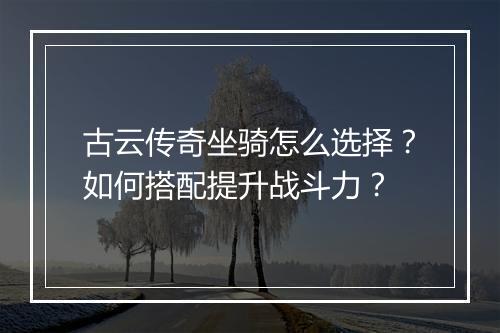 古云传奇坐骑怎么选择？如何搭配提升战斗力？