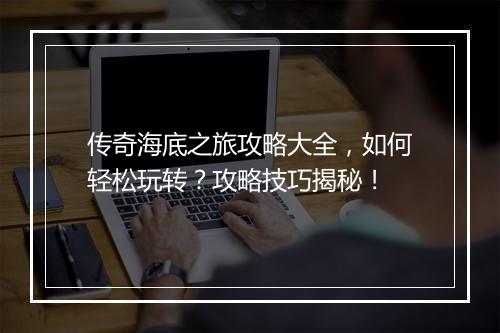 传奇海底之旅攻略大全，如何轻松玩转？攻略技巧揭秘！