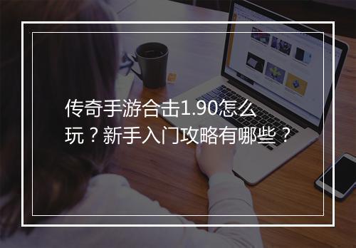 传奇手游合击1.90怎么玩？新手入门攻略有哪些？