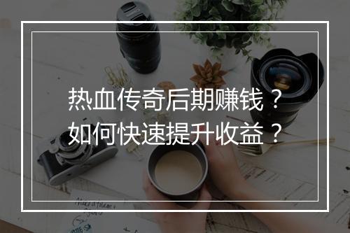热血传奇后期赚钱？如何快速提升收益？
