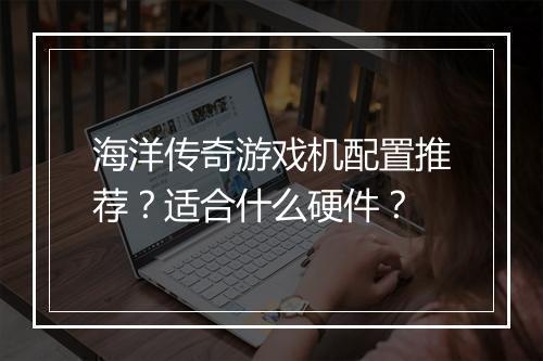 海洋传奇游戏机配置推荐？适合什么硬件？