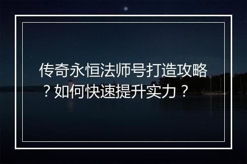 传奇永恒法师号打造攻略？如何快速提升实力？