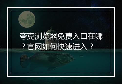 夸克浏览器免费入口在哪？官网如何快速进入？