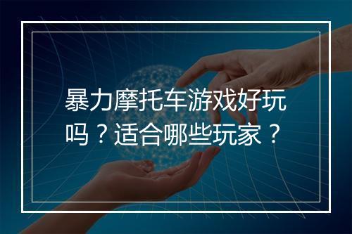 暴力摩托车游戏好玩吗？适合哪些玩家？