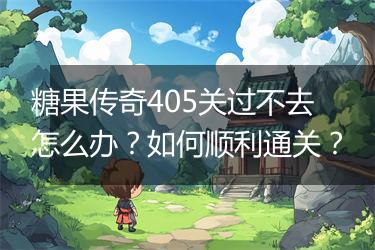 糖果传奇405关过不去怎么办？如何顺利通关？