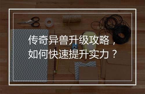 传奇异兽升级攻略，如何快速提升实力？