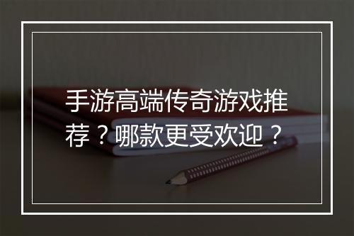 手游高端传奇游戏推荐？哪款更受欢迎？