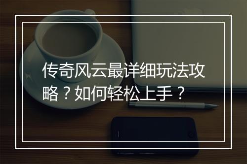 传奇风云最详细玩法攻略？如何轻松上手？
