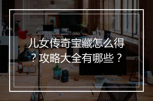 儿女传奇宝藏怎么得？攻略大全有哪些？