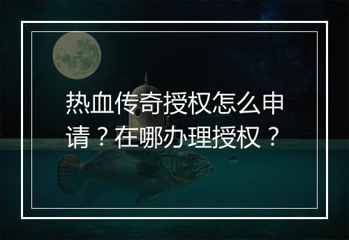 热血传奇授权怎么申请？在哪办理授权？