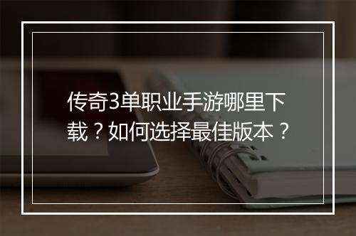 传奇3单职业手游哪里下载？如何选择最佳版本？