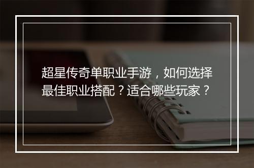超星传奇单职业手游，如何选择最佳职业搭配？适合哪些玩家？