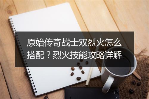 原始传奇战士双烈火怎么搭配？烈火技能攻略详解