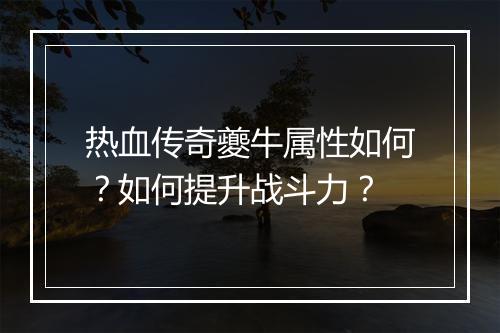 热血传奇夔牛属性如何？如何提升战斗力？