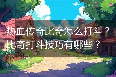 热血传奇比奇怎么打斗？比奇打斗技巧有哪些？