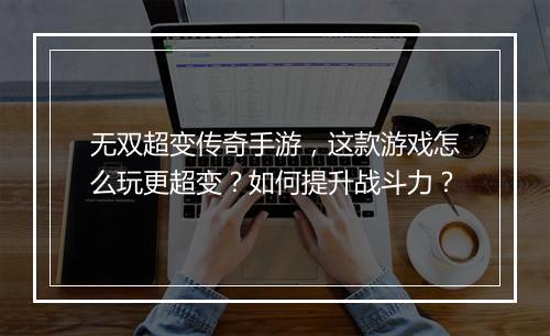 无双超变传奇手游，这款游戏怎么玩更超变？如何提升战斗力？
