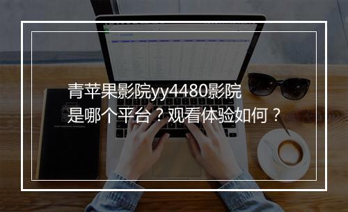 青苹果影院yy4480影院是哪个平台？观看体验如何？