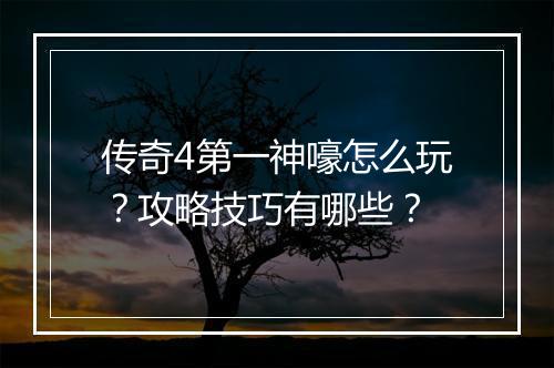 传奇4第一神嚎怎么玩？攻略技巧有哪些？