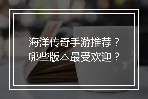海洋传奇手游推荐？哪些版本最受欢迎？