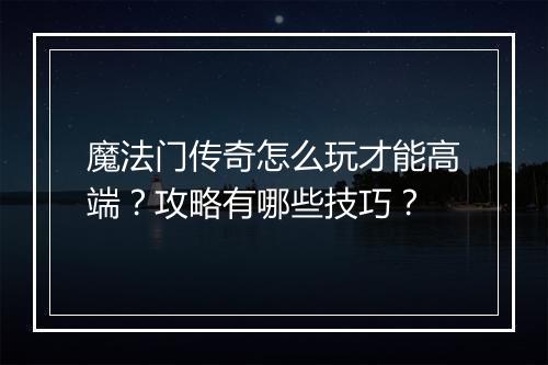 魔法门传奇怎么玩才能高端?攻略有哪些技巧?