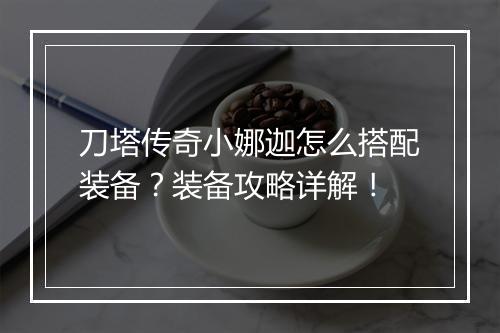 刀塔传奇小娜迦怎么搭配装备？装备攻略详解！