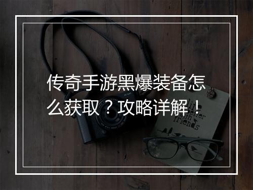 传奇手游黑爆装备怎么获取？攻略详解！