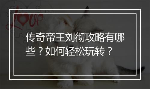 传奇帝王刘彻攻略有哪些？如何轻松玩转？