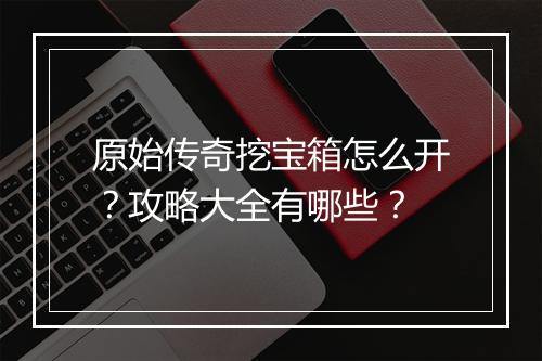 原始传奇挖宝箱怎么开？攻略大全有哪些？