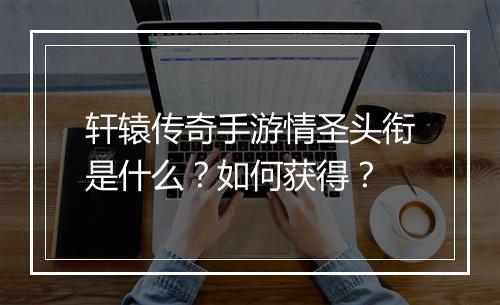 轩辕传奇手游情圣头衔是什么？如何获得？