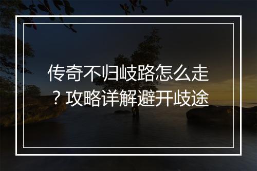传奇不归岐路怎么走？攻略详解避开歧途