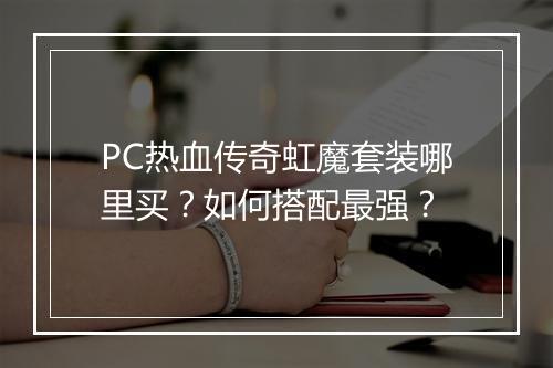 PC热血传奇虹魔套装哪里买？如何搭配最强？