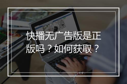 快播无广告版是正版吗？如何获取？
