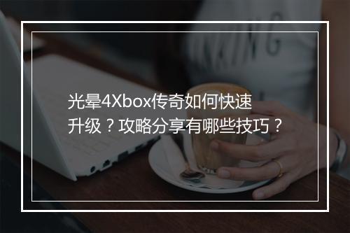 光晕4Xbox传奇如何快速升级？攻略分享有哪些技巧？