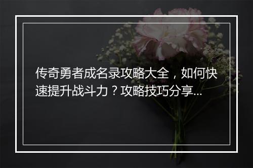 传奇勇者成名录攻略大全，如何快速提升战斗力？攻略技巧分享！