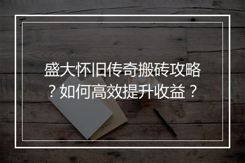 盛大怀旧传奇搬砖攻略？如何高效提升收益？