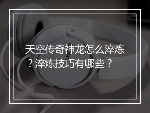 天空传奇神龙怎么淬炼？淬炼技巧有哪些？
