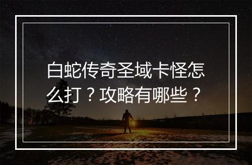 白蛇传奇圣域卡怪怎么打？攻略有哪些？