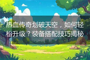 热血传奇划破天空，如何轻松升级？装备搭配技巧揭秘