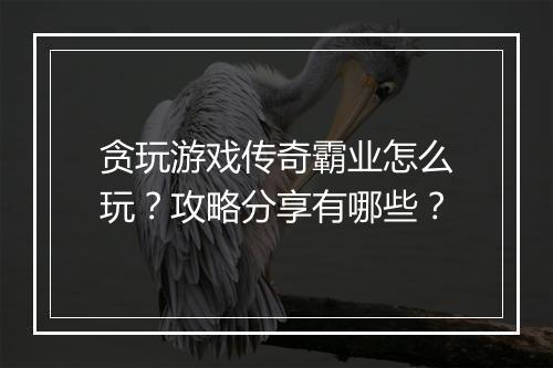 贪玩游戏传奇霸业怎么玩？攻略分享有哪些？