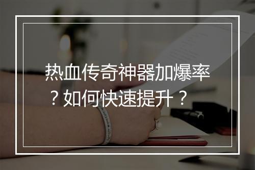 热血传奇神器加爆率？如何快速提升？