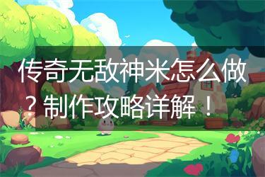 传奇无敌神米怎么做？制作攻略详解！