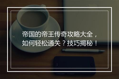 帝国的帝王传奇攻略大全，如何轻松通关？技巧揭秘！